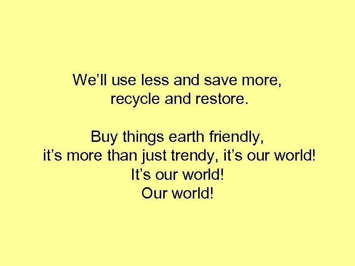 We’ll use less and save more, recycle and restore. Buy things earth friendly, it’s