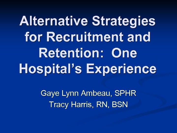 Alternative Strategies for Recruitment and Retention: One Hospital’s Experience Gaye Lynn Ambeau, SPHR Tracy