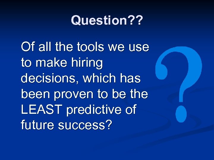 Question? ? Of all the tools we use to make hiring decisions, which has