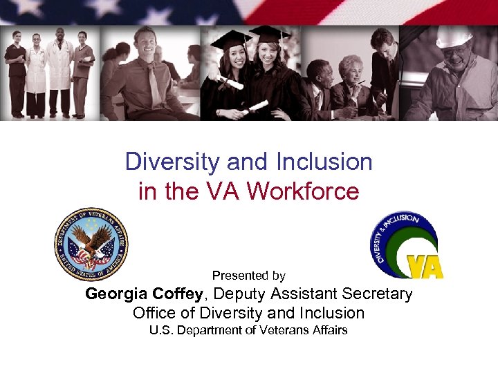Diversity and Inclusion in the VA Workforce Presented by Georgia Coffey, Deputy Assistant Secretary