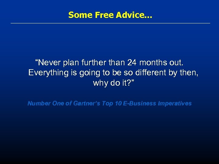 Some Free Advice. . . “Never plan further than 24 months out. Everything is