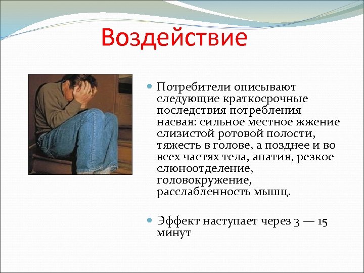Воздействие Потребители описывают следующие краткосрочные последствия потребления насвая: сильное местное жжение слизистой ротовой полости,