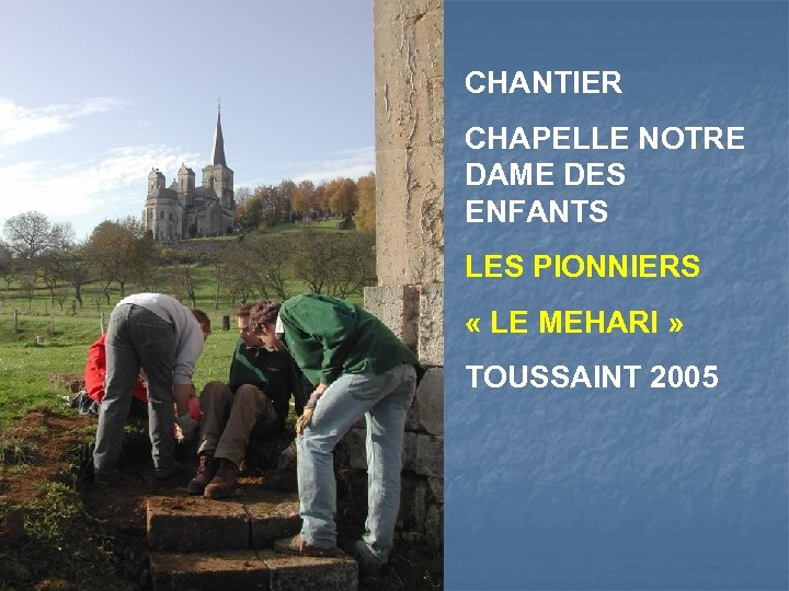 CHANTIER CHAPELLE NOTRE DAME DES ENFANTS LES PIONNIERS « LE MEHARI » TOUSSAINT 2005