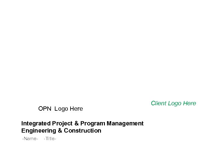 OPN Logo Here Integrated Project & Program Management Engineering & Construction -Name- -Title- Client