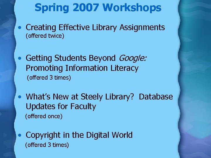  Spring 2007 Workshops • Creating Effective Library Assignments (offered twice) • Getting Students