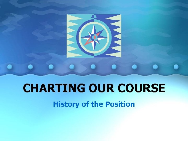CHARTING OUR COURSE History of the Position 