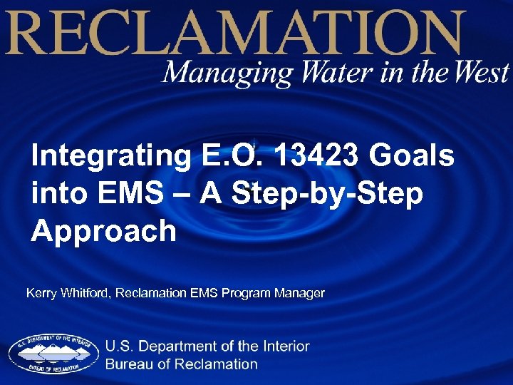 Integrating E. O. 13423 Goals into EMS – A Step-by-Step Approach Kerry Whitford, Reclamation