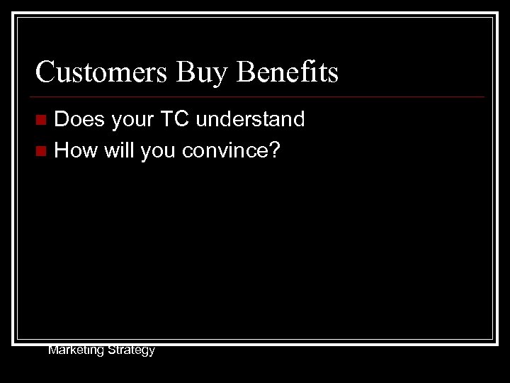 Customers Buy Benefits Does your TC understand n How will you convince? n Marketing