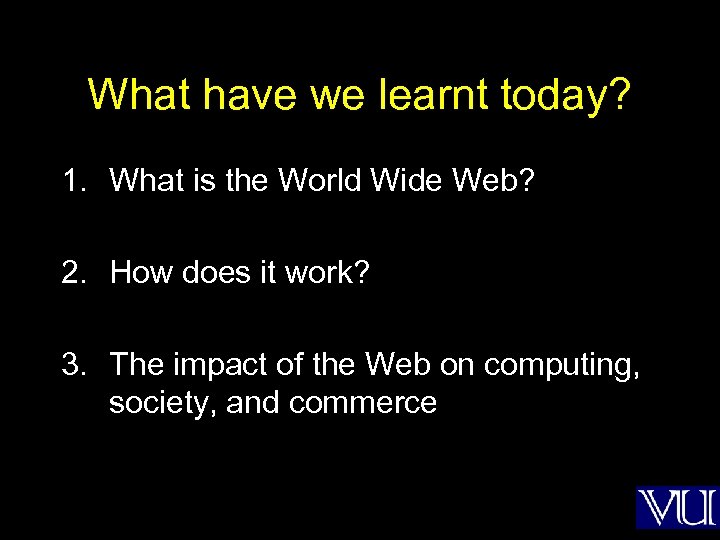 What have we learnt today? 1. What is the World Wide Web? 2. How