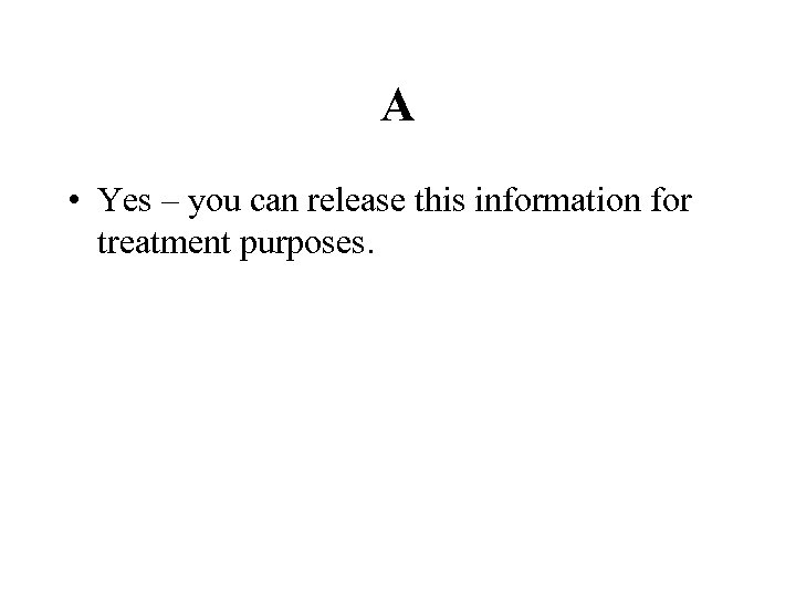 A • Yes – you can release this information for treatment purposes. 