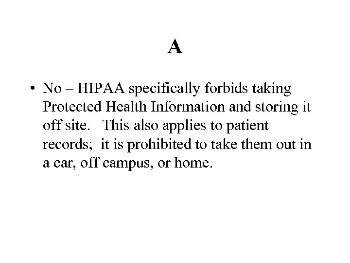 A • No – HIPAA specifically forbids taking Protected Health Information and storing it