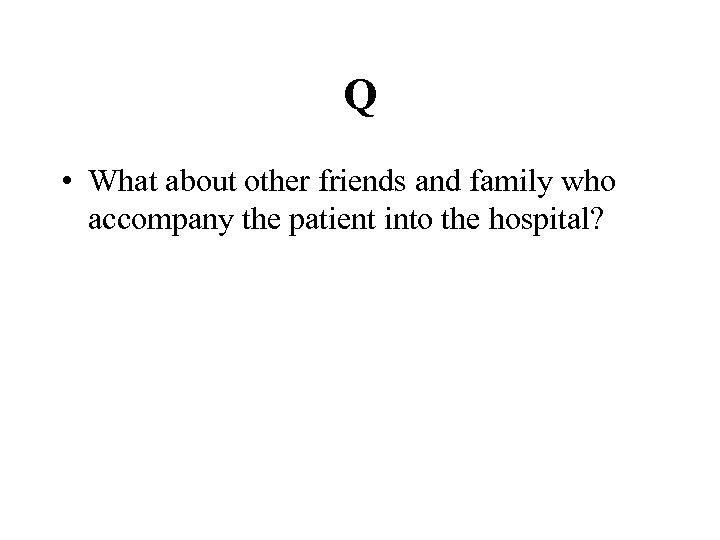 Q • What about other friends and family who accompany the patient into the