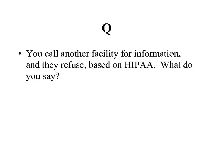 Q • You call another facility for information, and they refuse, based on HIPAA.