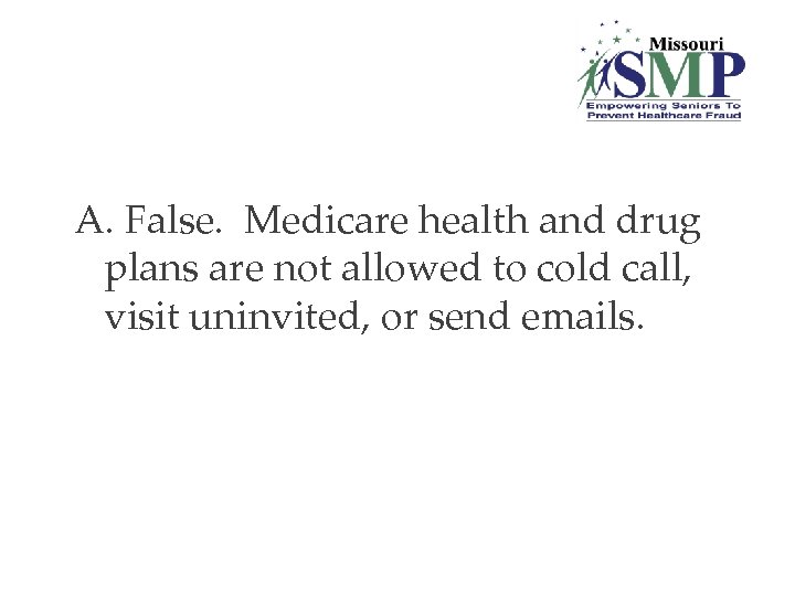 A. False. Medicare health and drug plans are not allowed to cold call, visit