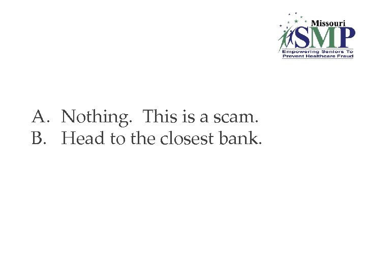 A. Nothing. This is a scam. B. Head to the closest bank. 