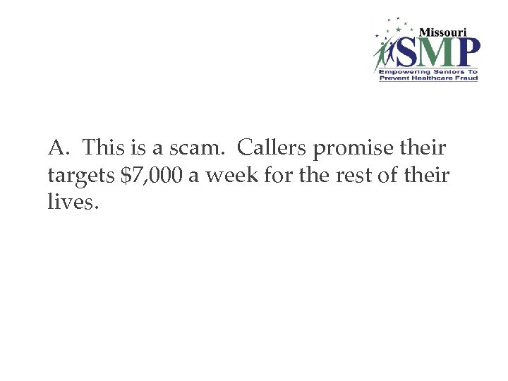 A. This is a scam. Callers promise their targets $7, 000 a week for