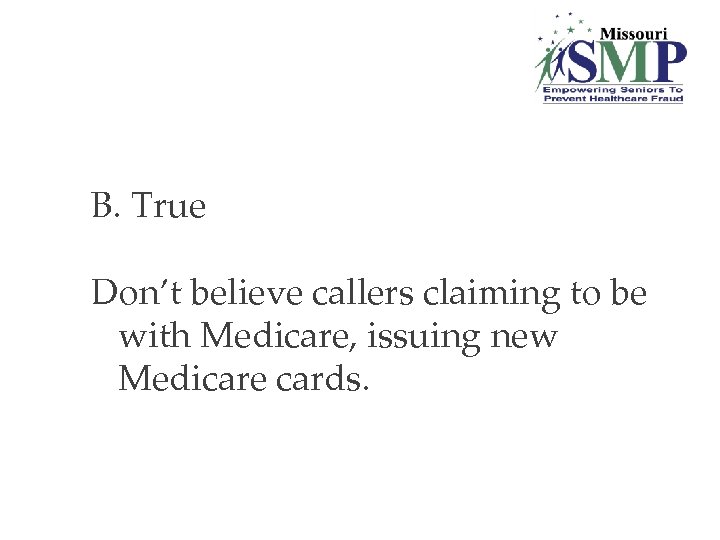 B. True Don’t believe callers claiming to be with Medicare, issuing new Medicare cards.