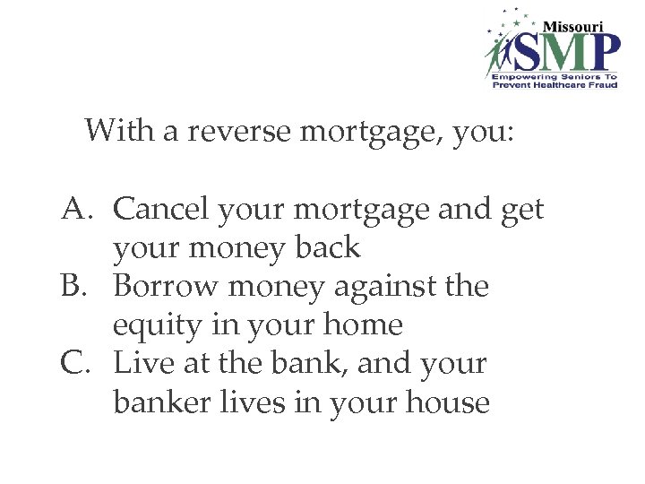 2. With a reverse mortgage, you: A. Cancel your mortgage and get your money