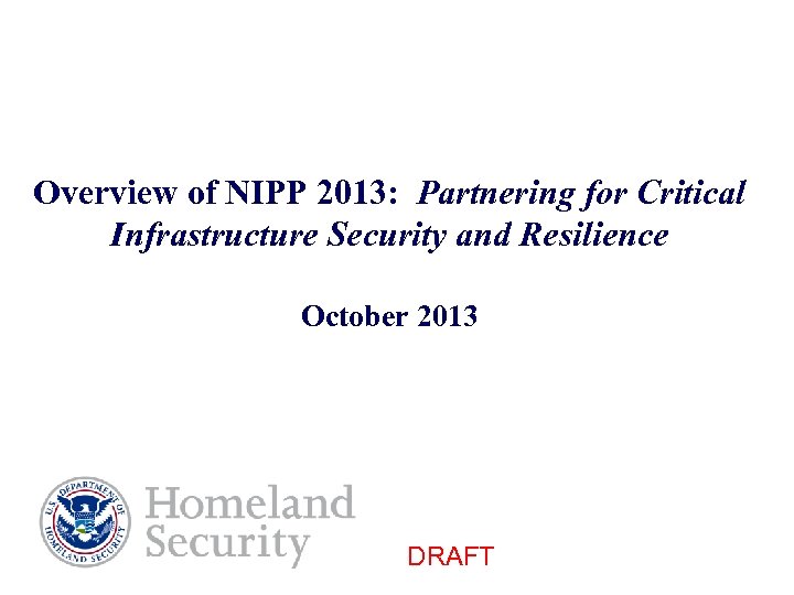 Overview of NIPP 2013: Partnering for Critical Infrastructure Security and Resilience October 2013 DRAFT