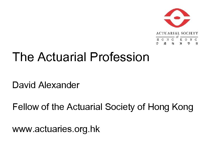 The Actuarial Profession David Alexander Fellow of the Actuarial Society of Hong Kong www.