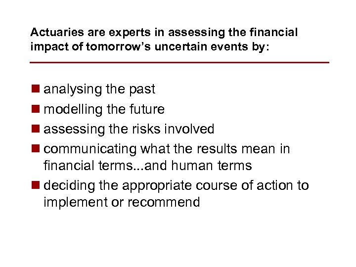 Actuaries are experts in assessing the financial impact of tomorrow’s uncertain events by: n