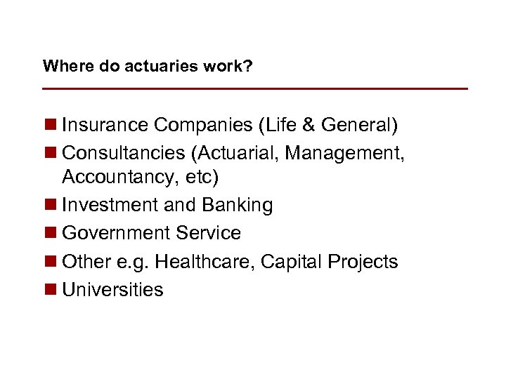 Where do actuaries work? n Insurance Companies (Life & General) n Consultancies (Actuarial, Management,