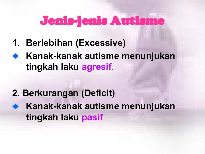 Jenis-jenis Autisme 1. Berlebihan (Excessive) Kanak-kanak autisme menunjukan tingkah laku agresif. 2. Berkurangan (Deficit)