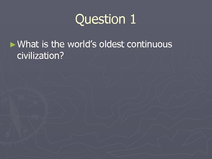 Question 1 ► What is the world’s oldest continuous civilization? 