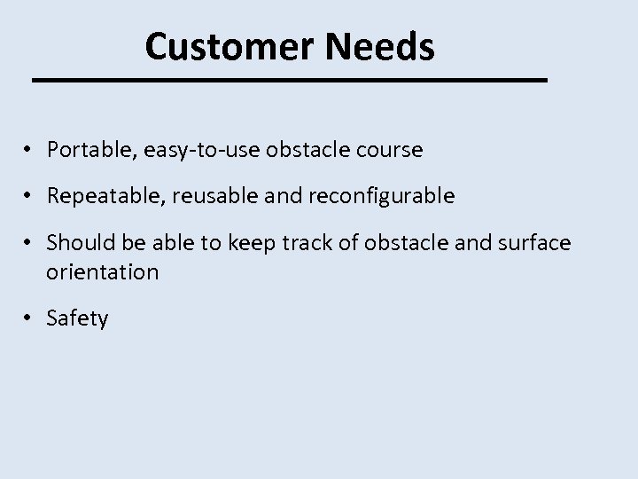 Customer Needs • Portable, easy-to-use obstacle course • Repeatable, reusable and reconfigurable • Should