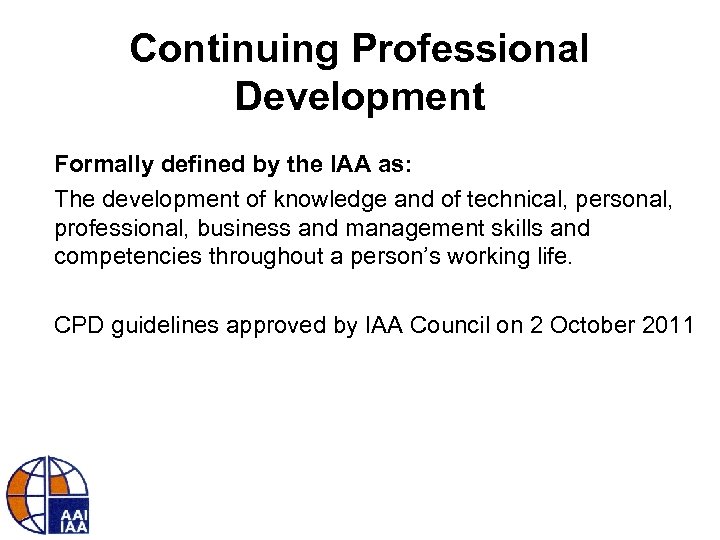 Continuing Professional Development Formally defined by the IAA as: The development of knowledge and
