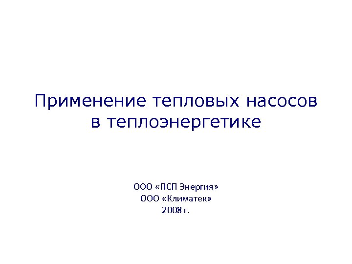 Применение тепловых насосов в теплоэнергетике ООО «ПСП Энергия» ООО «Климатек» 2008 г. 