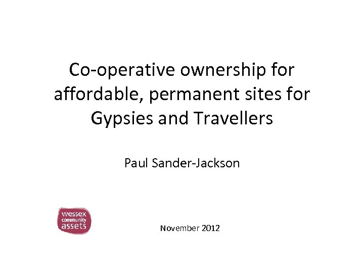 Co-operative ownership for affordable, permanent sites for Gypsies and Travellers Paul Sander-Jackson November 2012