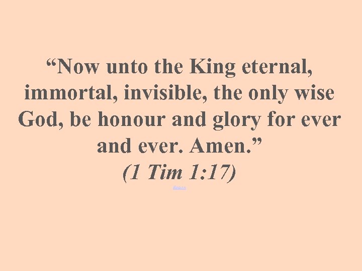 “Now unto the King eternal, immortal, invisible, the only wise God, be honour and