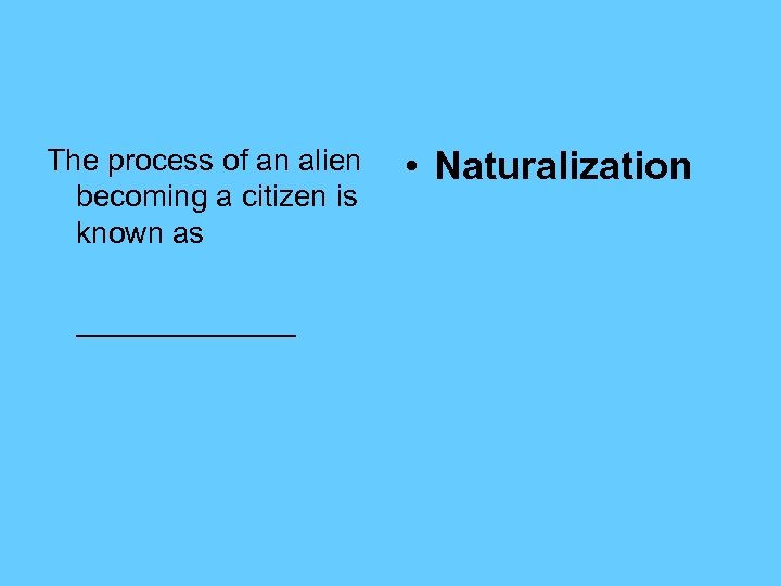 The process of an alien becoming a citizen is known as _______ • Naturalization