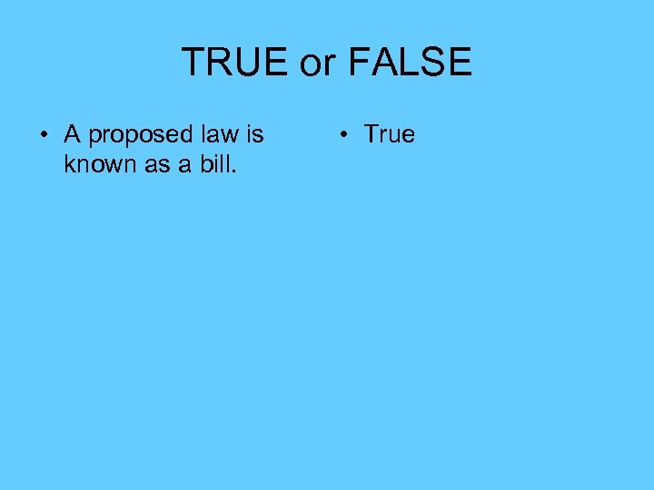 TRUE or FALSE • A proposed law is known as a bill. • True