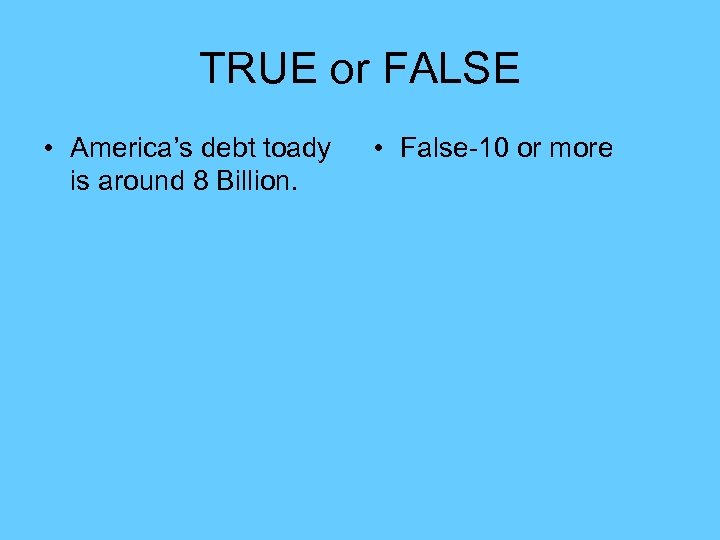 TRUE or FALSE • America’s debt toady is around 8 Billion. • False-10 or