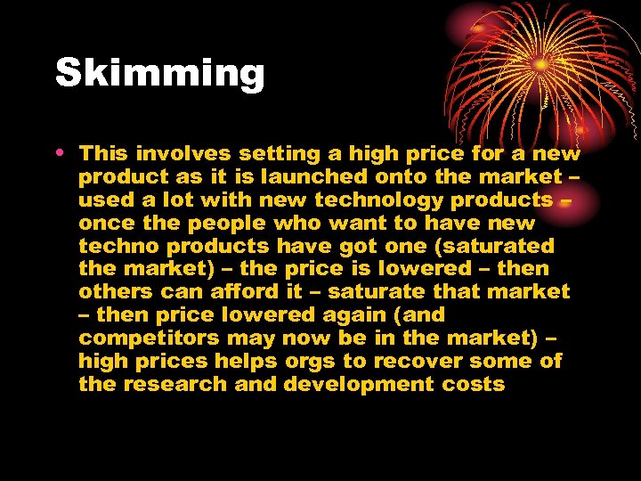 Skimming • This involves setting a high price for a new product as it
