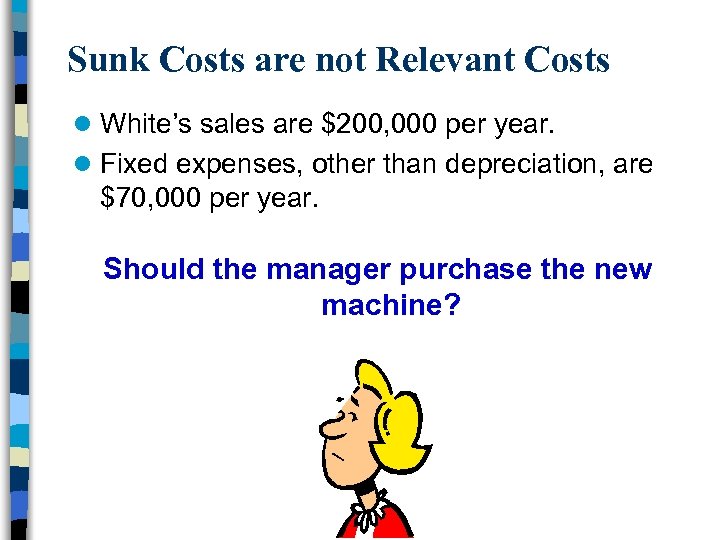 Sunk Costs are not Relevant Costs l White’s sales are $200, 000 per year.