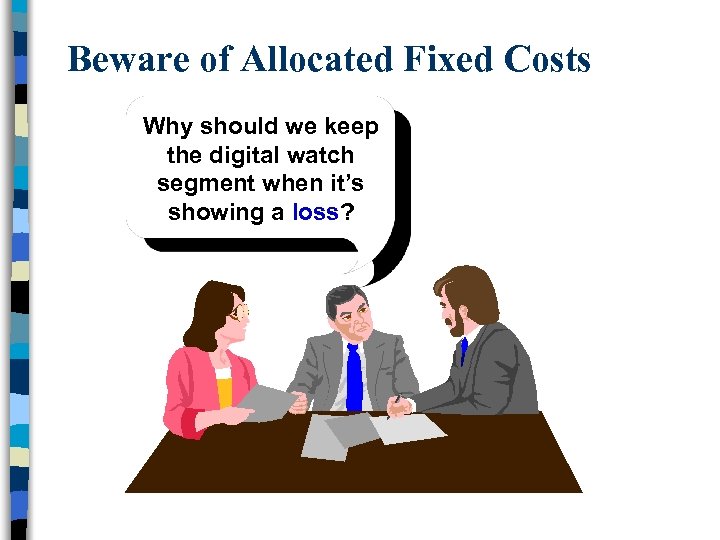 Beware of Allocated Fixed Costs Why should we keep the digital watch segment when