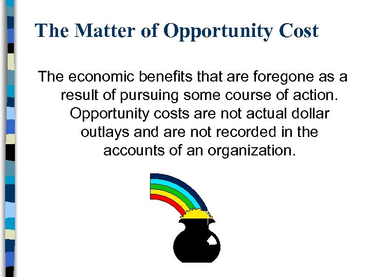 The Matter of Opportunity Cost The economic benefits that are foregone as a result