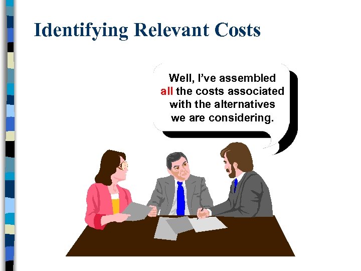 Identifying Relevant Costs Well, I’ve assembled all the costs associated with the alternatives we