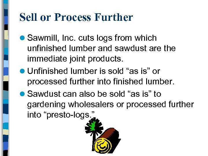 Sell or Process Further l Sawmill, Inc. cuts logs from which unfinished lumber and