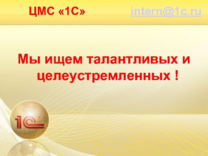 ЦМС « 1 С» intern@1 c. ru Мы ищем талантливых и целеустремленных ! 