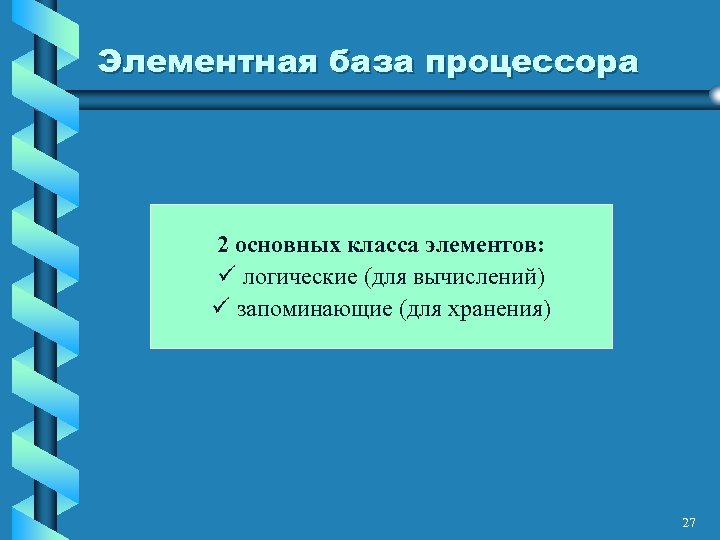 Элементная база процессора 2 основных класса элементов: ü логические (для вычислений) ü запоминающие (для