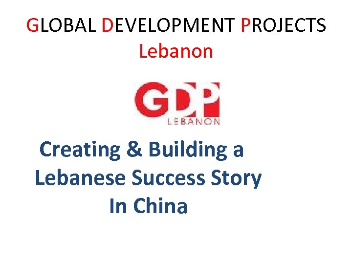 GLOBAL DEVELOPMENT PROJECTS Lebanon Creating & Building a Lebanese Success Story In China 
