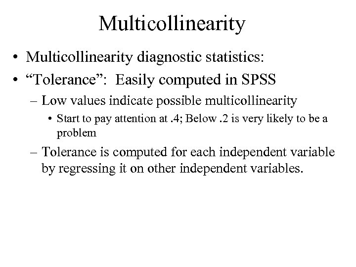 Multicollinearity • Multicollinearity diagnostic statistics: • “Tolerance”: Easily computed in SPSS – Low values