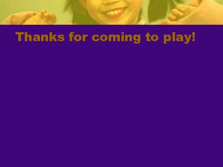 Thanks for coming to play! 