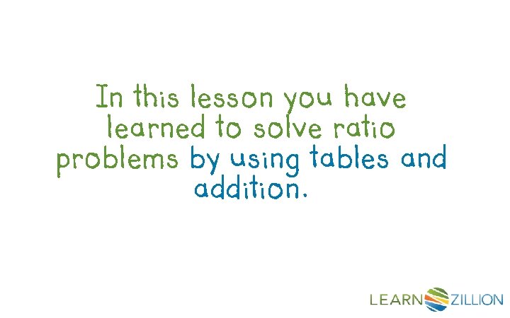 In this lesson you have learned to solve ratio problems by using tables and