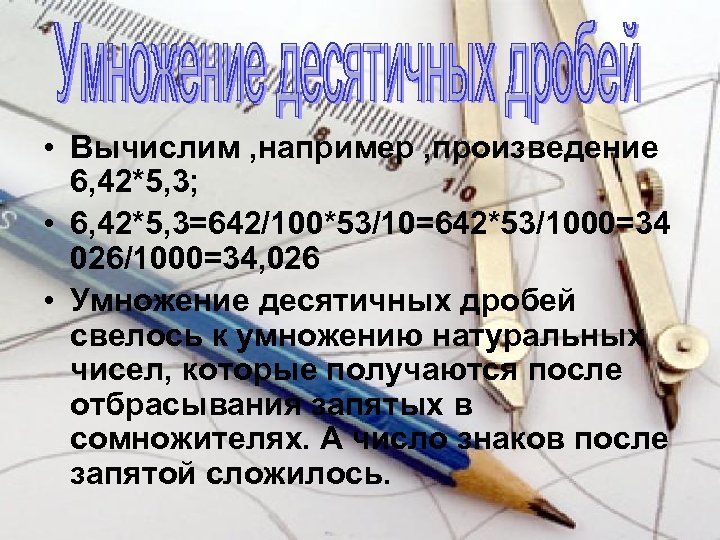  • Вычислим , например , произведение 6, 42*5, 3; • 6, 42*5, 3=642/100*53/10=642*53/1000=34