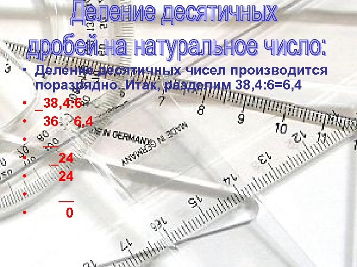  • Деление десятичных чисел производится поразрядно. Итак, разделим 38, 4: 6=6, 4 •